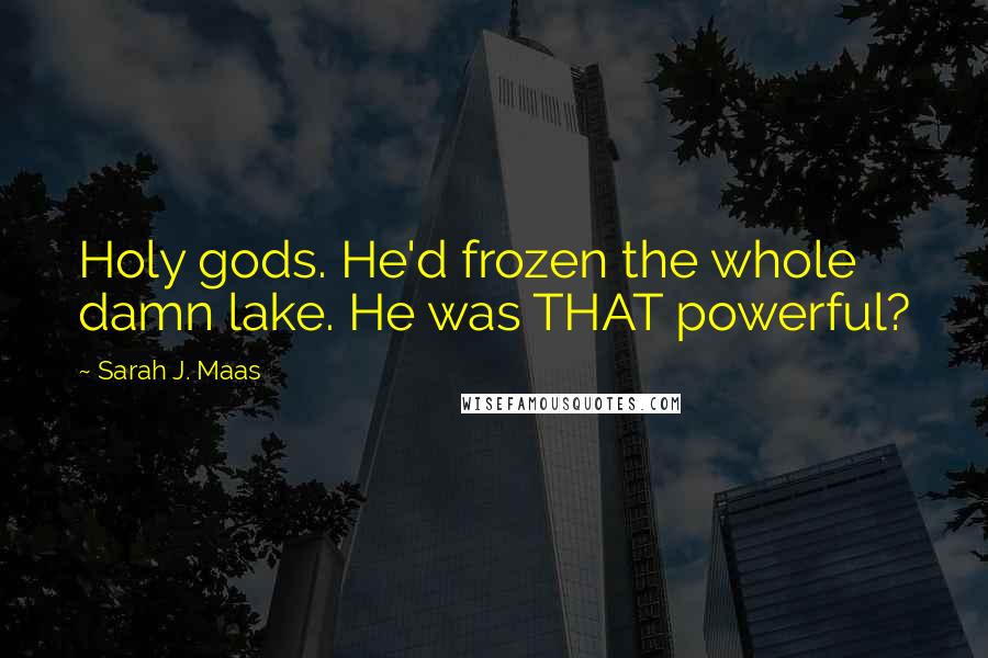 Sarah J. Maas Quotes: Holy gods. He'd frozen the whole damn lake. He was THAT powerful?