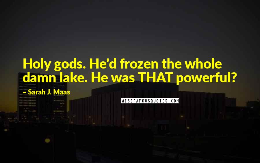Sarah J. Maas Quotes: Holy gods. He'd frozen the whole damn lake. He was THAT powerful?