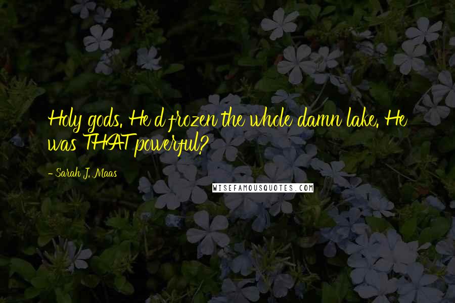 Sarah J. Maas Quotes: Holy gods. He'd frozen the whole damn lake. He was THAT powerful?