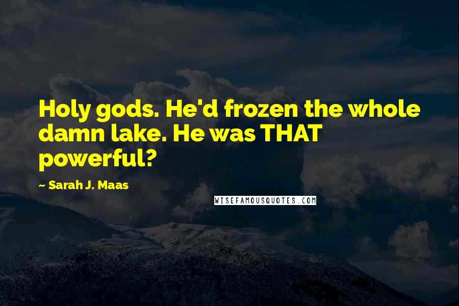 Sarah J. Maas Quotes: Holy gods. He'd frozen the whole damn lake. He was THAT powerful?