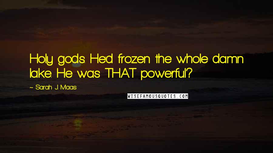 Sarah J. Maas Quotes: Holy gods. He'd frozen the whole damn lake. He was THAT powerful?