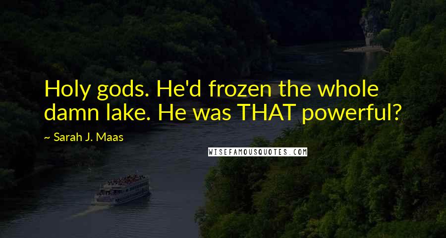 Sarah J. Maas Quotes: Holy gods. He'd frozen the whole damn lake. He was THAT powerful?