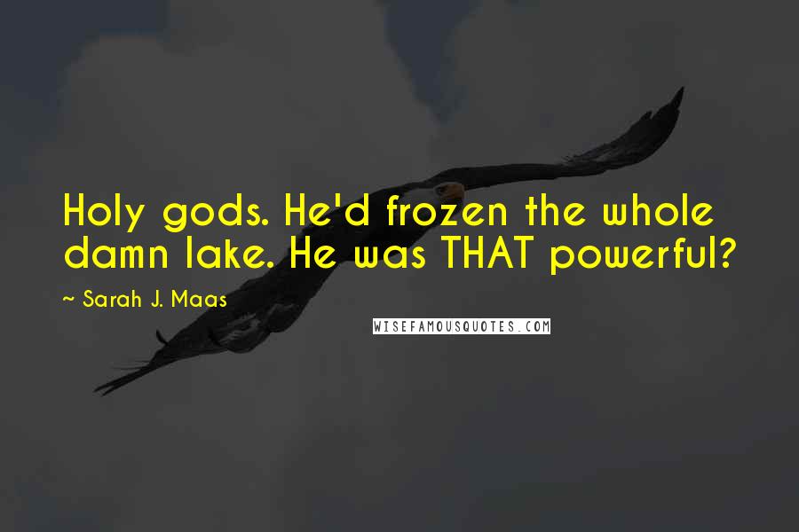 Sarah J. Maas Quotes: Holy gods. He'd frozen the whole damn lake. He was THAT powerful?