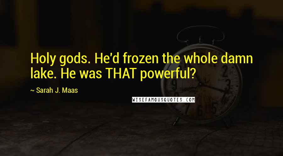 Sarah J. Maas Quotes: Holy gods. He'd frozen the whole damn lake. He was THAT powerful?