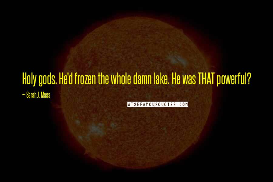 Sarah J. Maas Quotes: Holy gods. He'd frozen the whole damn lake. He was THAT powerful?