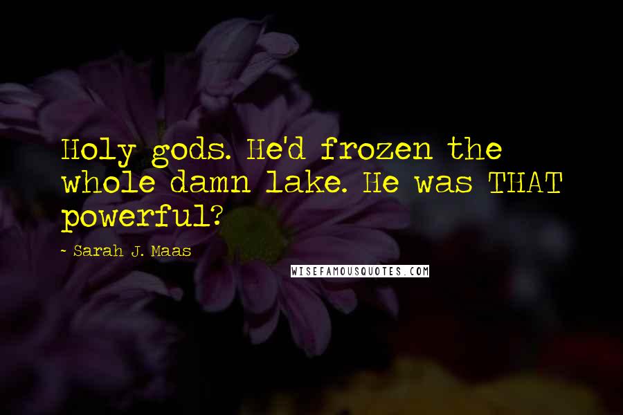 Sarah J. Maas Quotes: Holy gods. He'd frozen the whole damn lake. He was THAT powerful?