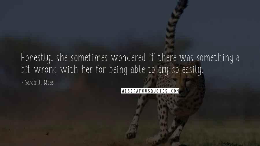 Sarah J. Maas Quotes: Honestly, she sometimes wondered if there was something a bit wrong with her for being able to cry so easily.