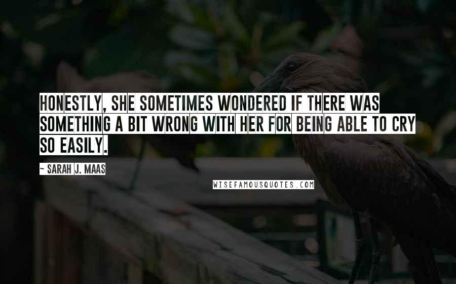 Sarah J. Maas Quotes: Honestly, she sometimes wondered if there was something a bit wrong with her for being able to cry so easily.