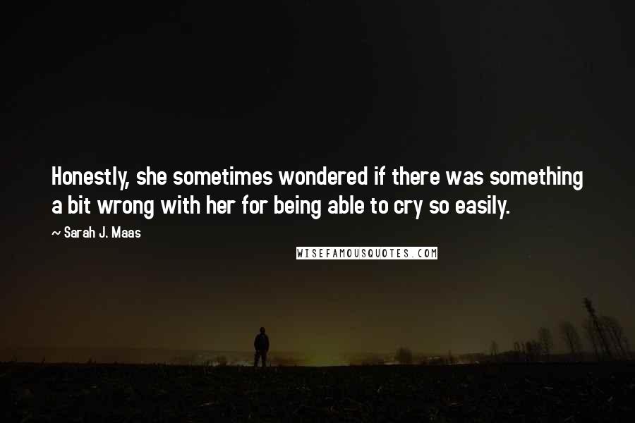 Sarah J. Maas Quotes: Honestly, she sometimes wondered if there was something a bit wrong with her for being able to cry so easily.