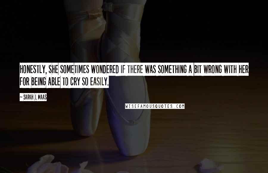 Sarah J. Maas Quotes: Honestly, she sometimes wondered if there was something a bit wrong with her for being able to cry so easily.