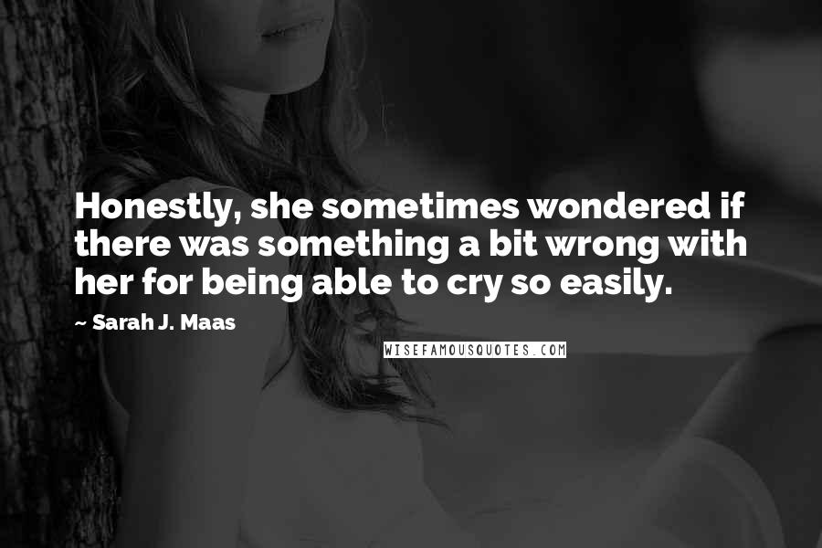 Sarah J. Maas Quotes: Honestly, she sometimes wondered if there was something a bit wrong with her for being able to cry so easily.