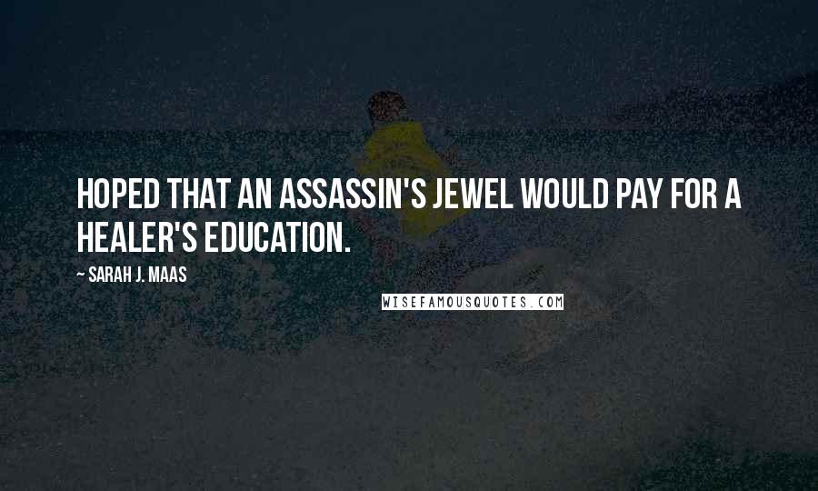 Sarah J. Maas Quotes: Hoped that an assassin's jewel would pay for a healer's education.