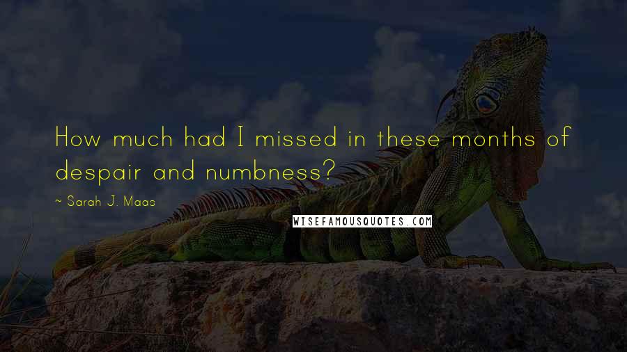 Sarah J. Maas Quotes: How much had I missed in these months of despair and numbness?