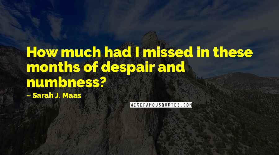 Sarah J. Maas Quotes: How much had I missed in these months of despair and numbness?