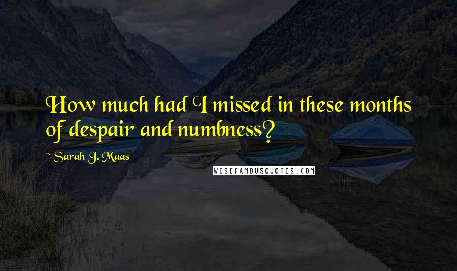 Sarah J. Maas Quotes: How much had I missed in these months of despair and numbness?
