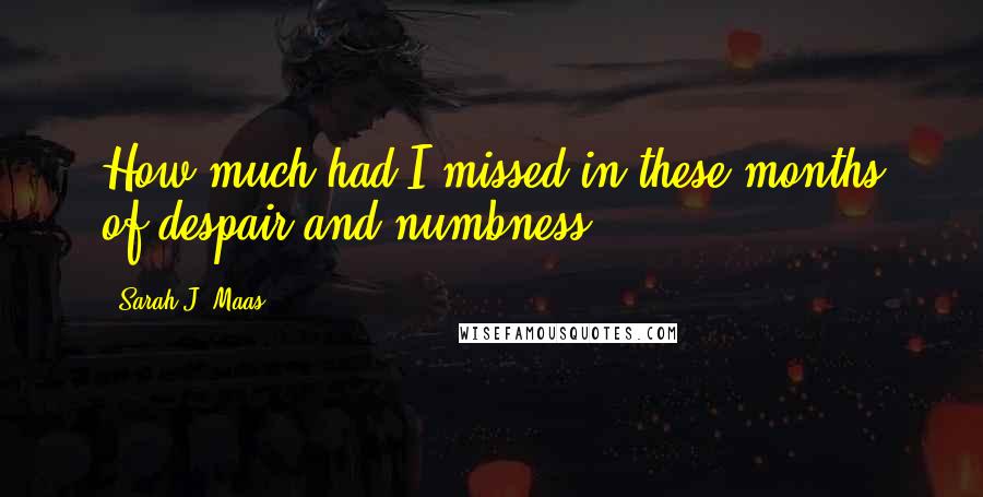 Sarah J. Maas Quotes: How much had I missed in these months of despair and numbness?