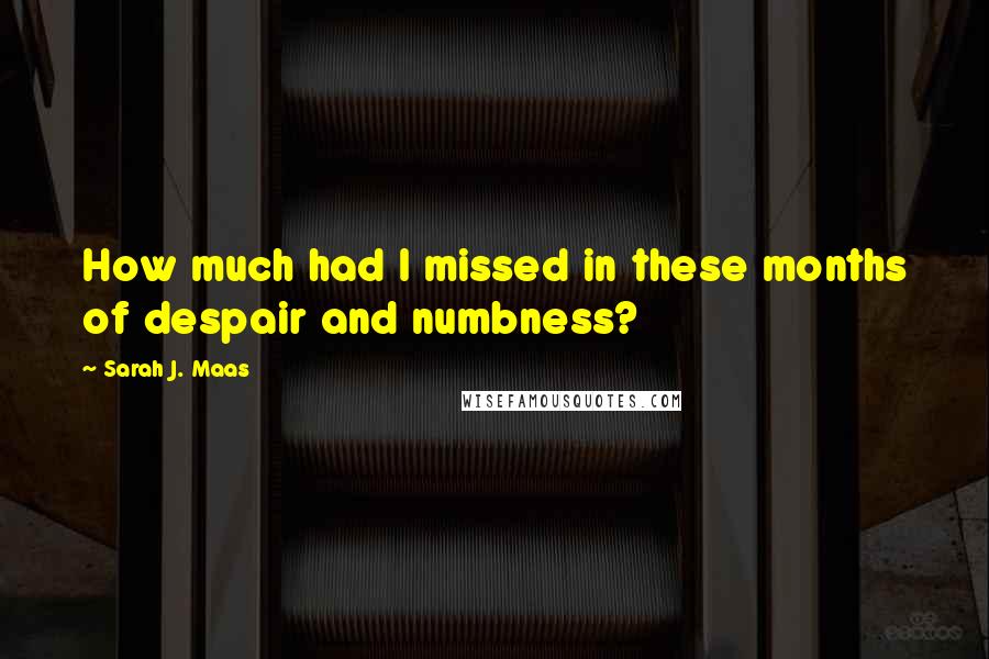 Sarah J. Maas Quotes: How much had I missed in these months of despair and numbness?
