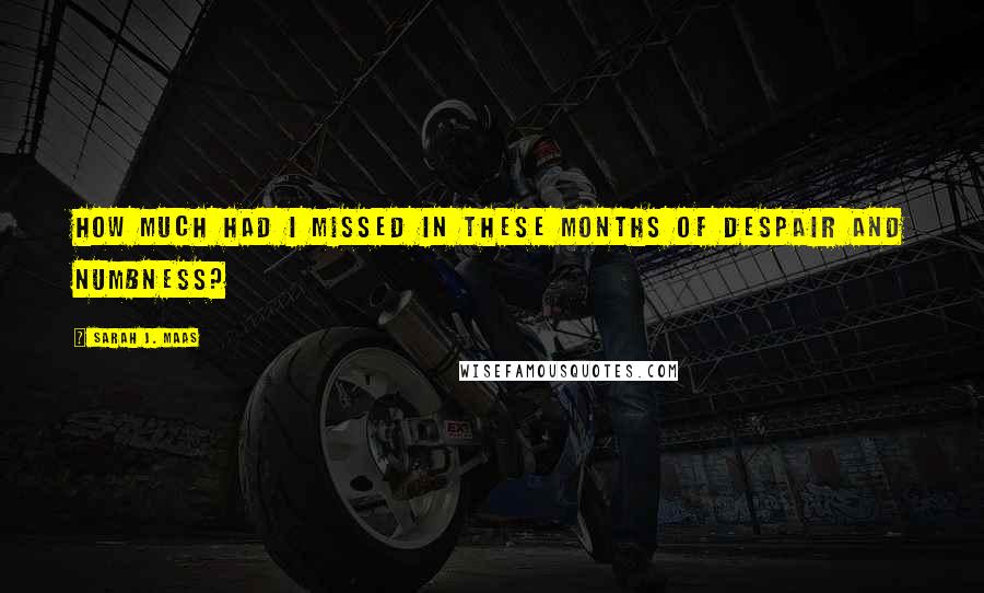 Sarah J. Maas Quotes: How much had I missed in these months of despair and numbness?