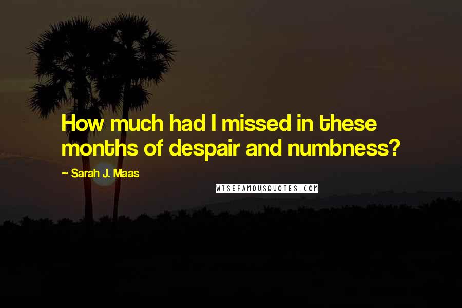 Sarah J. Maas Quotes: How much had I missed in these months of despair and numbness?