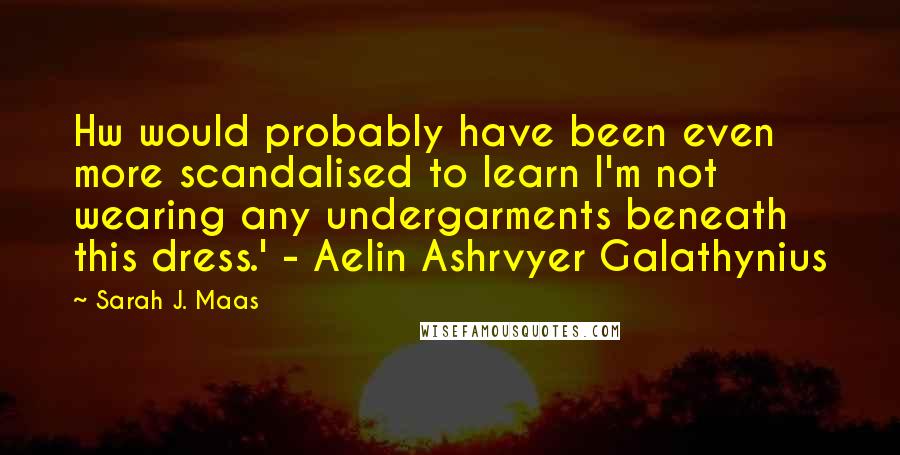 Sarah J. Maas Quotes: Hw would probably have been even more scandalised to learn I'm not wearing any undergarments beneath this dress.' - Aelin Ashrvyer Galathynius