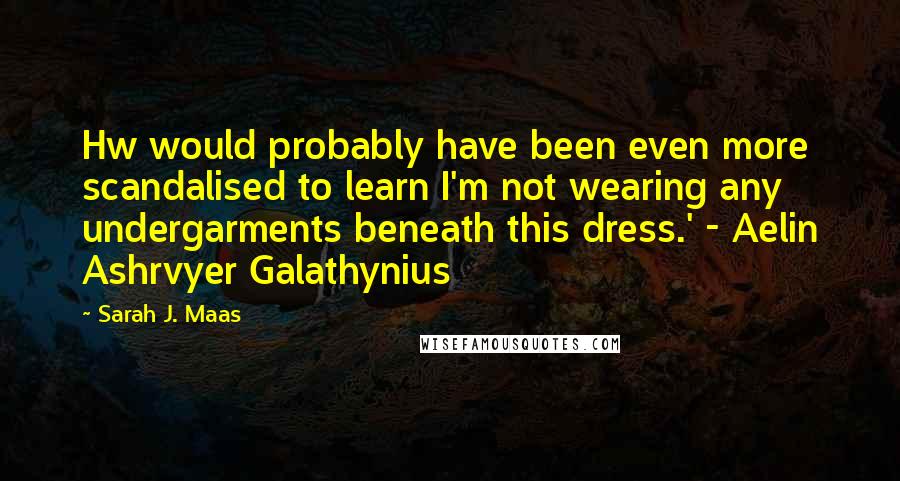 Sarah J. Maas Quotes: Hw would probably have been even more scandalised to learn I'm not wearing any undergarments beneath this dress.' - Aelin Ashrvyer Galathynius