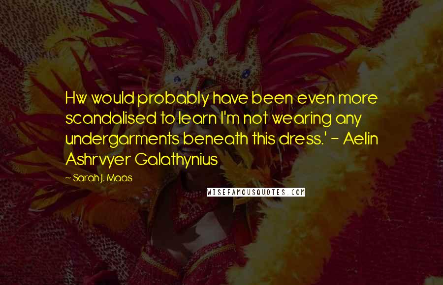 Sarah J. Maas Quotes: Hw would probably have been even more scandalised to learn I'm not wearing any undergarments beneath this dress.' - Aelin Ashrvyer Galathynius