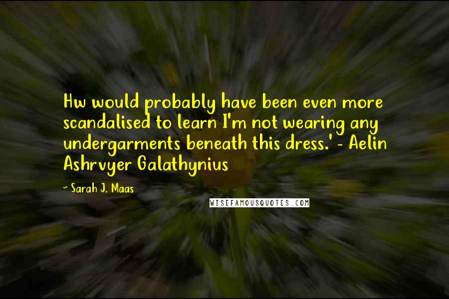 Sarah J. Maas Quotes: Hw would probably have been even more scandalised to learn I'm not wearing any undergarments beneath this dress.' - Aelin Ashrvyer Galathynius