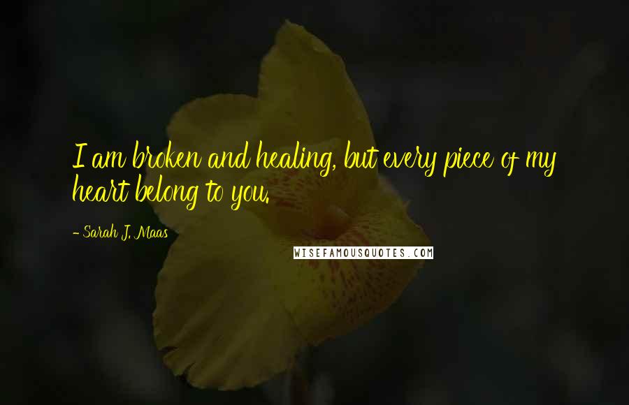 Sarah J. Maas Quotes: I am broken and healing, but every piece of my heart belong to you.