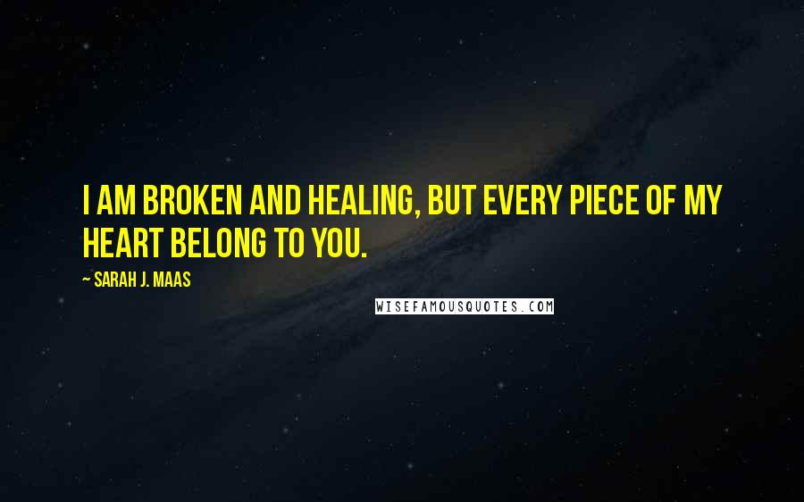 Sarah J. Maas Quotes: I am broken and healing, but every piece of my heart belong to you.