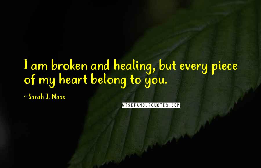 Sarah J. Maas Quotes: I am broken and healing, but every piece of my heart belong to you.