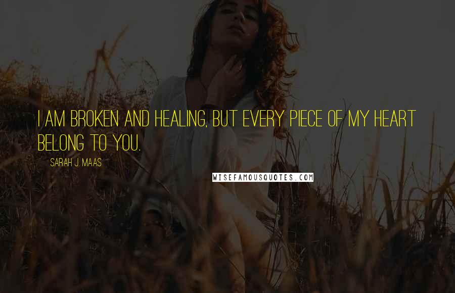 Sarah J. Maas Quotes: I am broken and healing, but every piece of my heart belong to you.