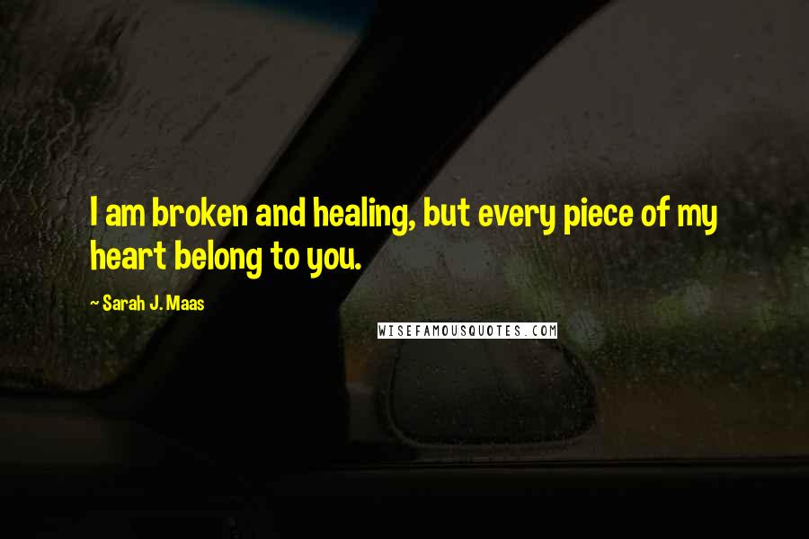 Sarah J. Maas Quotes: I am broken and healing, but every piece of my heart belong to you.
