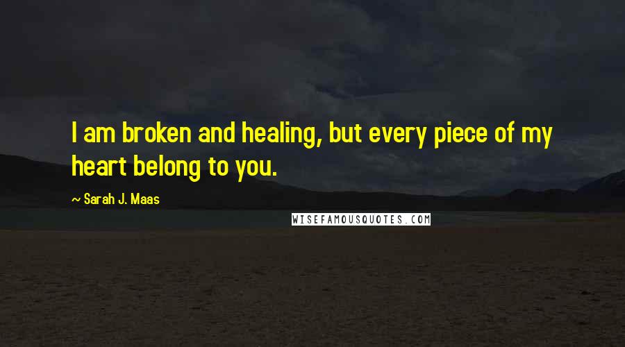 Sarah J. Maas Quotes: I am broken and healing, but every piece of my heart belong to you.