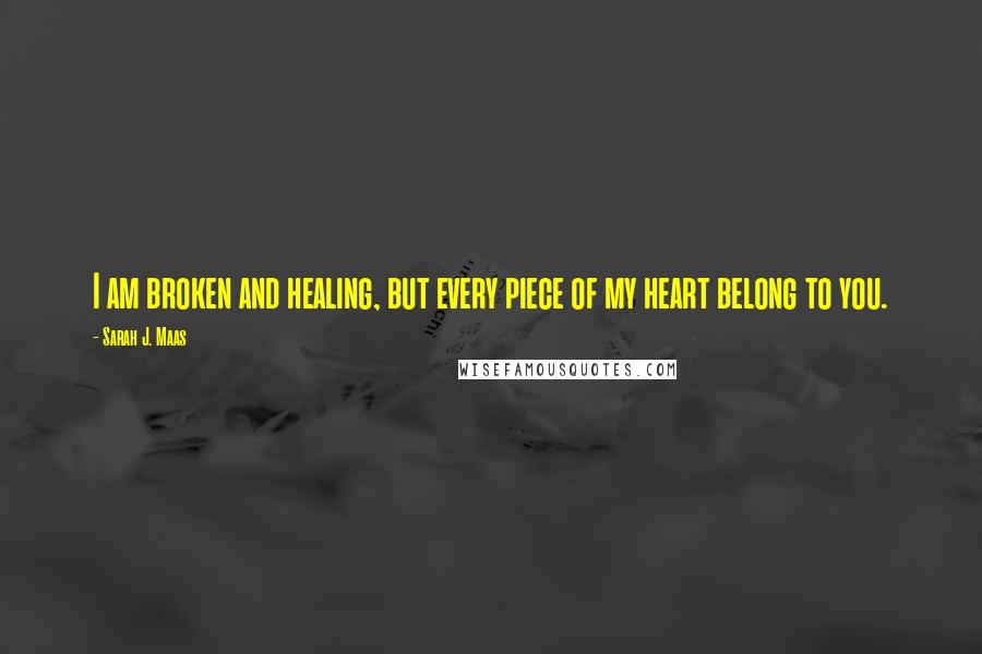 Sarah J. Maas Quotes: I am broken and healing, but every piece of my heart belong to you.