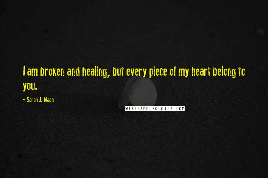 Sarah J. Maas Quotes: I am broken and healing, but every piece of my heart belong to you.