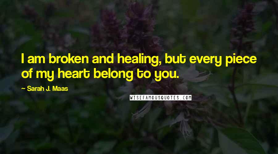 Sarah J. Maas Quotes: I am broken and healing, but every piece of my heart belong to you.