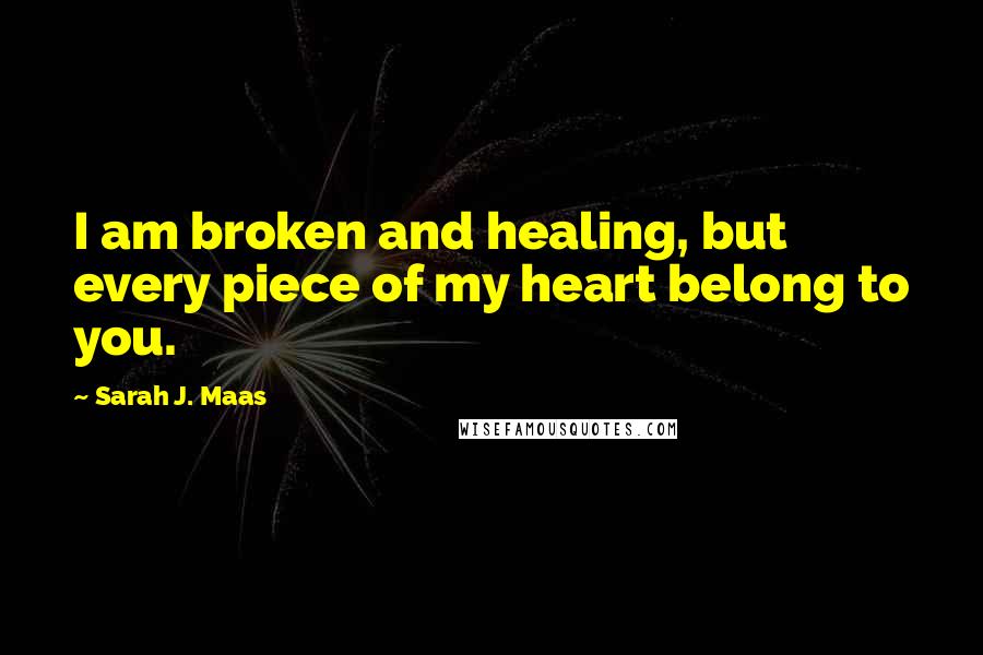Sarah J. Maas Quotes: I am broken and healing, but every piece of my heart belong to you.