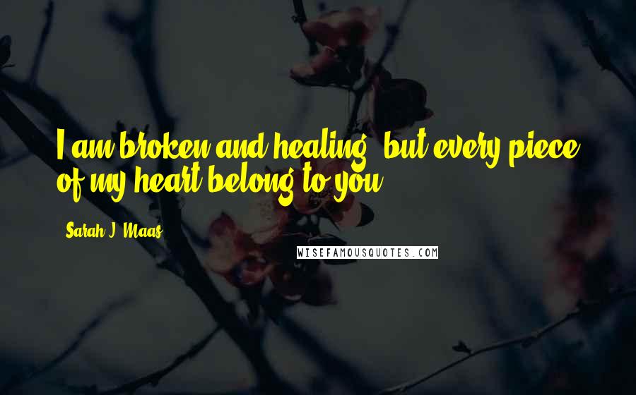 Sarah J. Maas Quotes: I am broken and healing, but every piece of my heart belong to you.