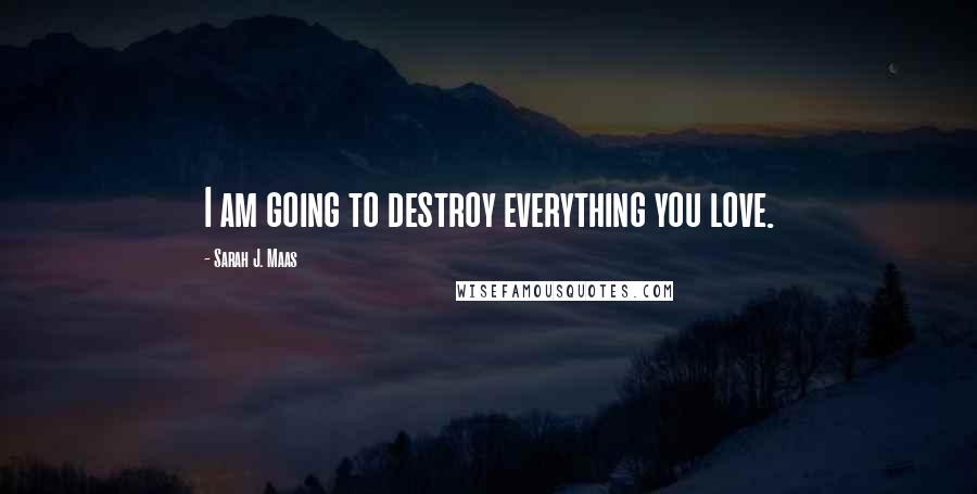 Sarah J. Maas Quotes: I am going to destroy everything you love.