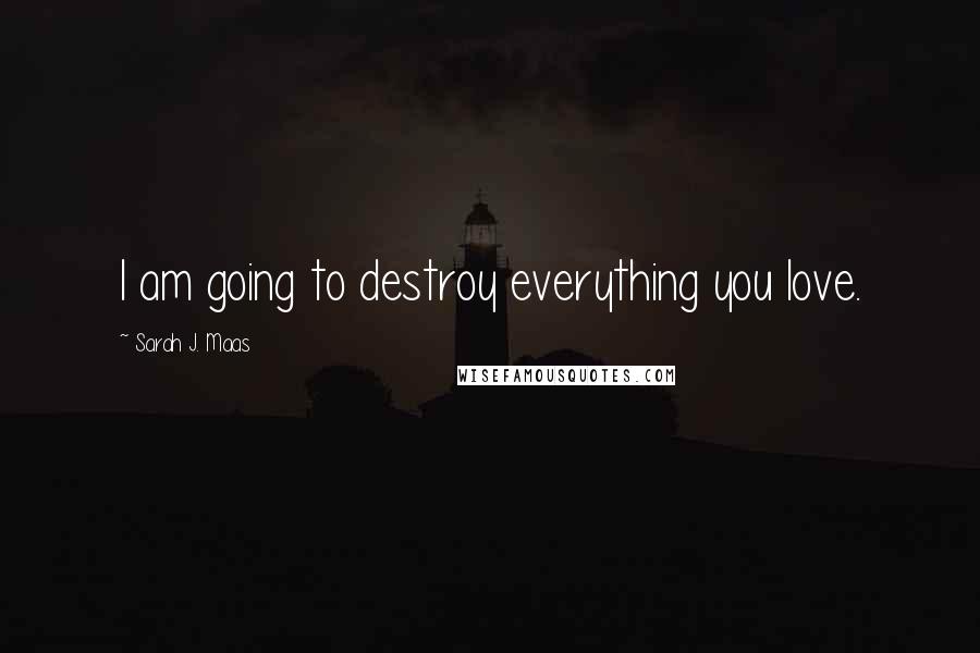 Sarah J. Maas Quotes: I am going to destroy everything you love.