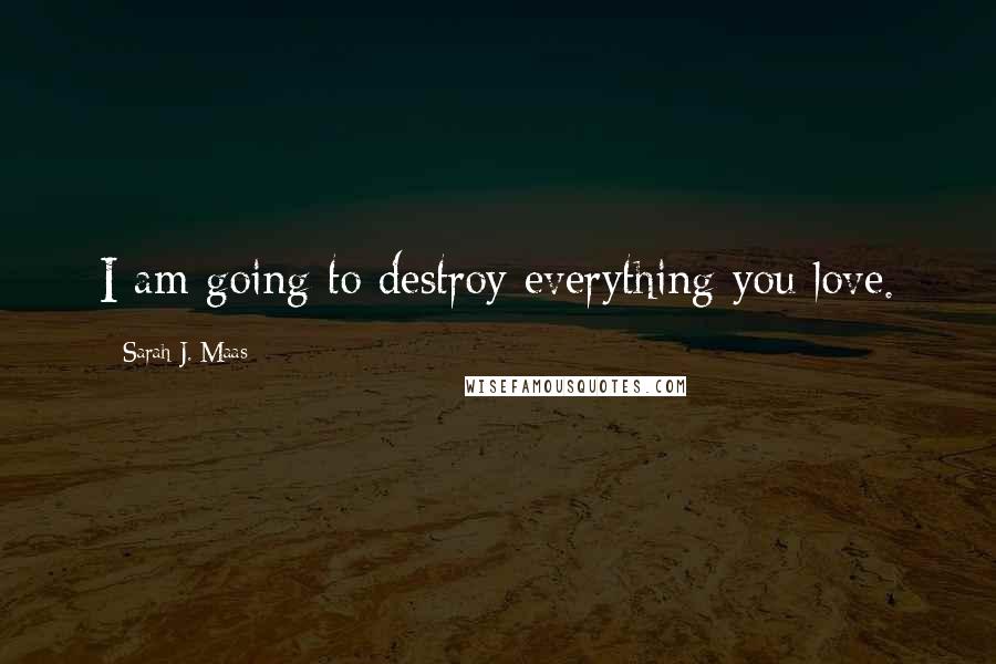 Sarah J. Maas Quotes: I am going to destroy everything you love.