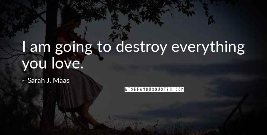 Sarah J. Maas Quotes: I am going to destroy everything you love.