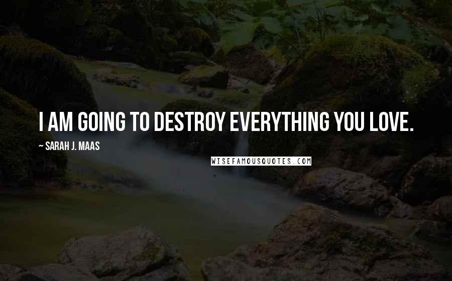 Sarah J. Maas Quotes: I am going to destroy everything you love.