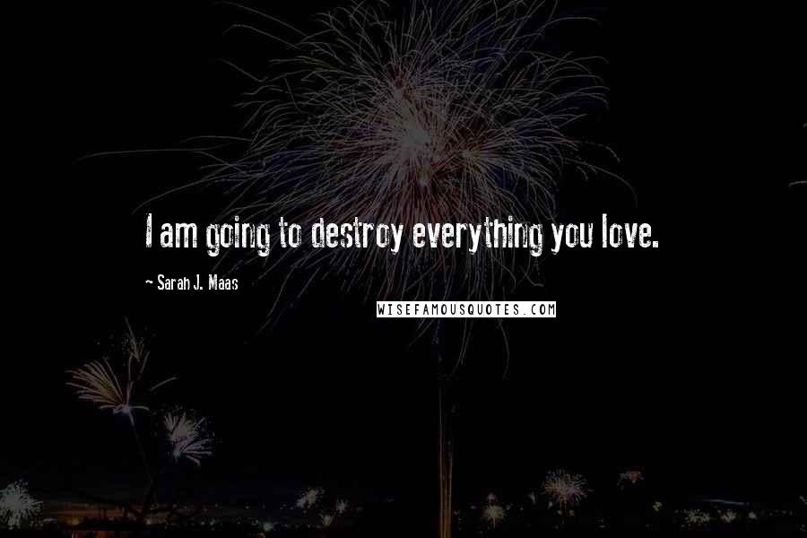 Sarah J. Maas Quotes: I am going to destroy everything you love.