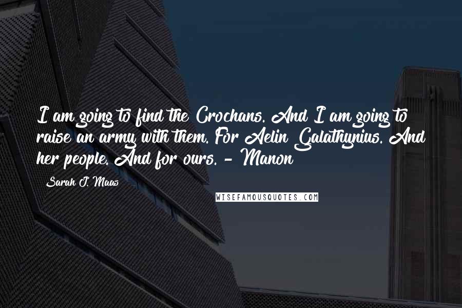 Sarah J. Maas Quotes: I am going to find the Crochans. And I am going to raise an army with them. For Aelin Galathynius. And her people. And for ours. - Manon