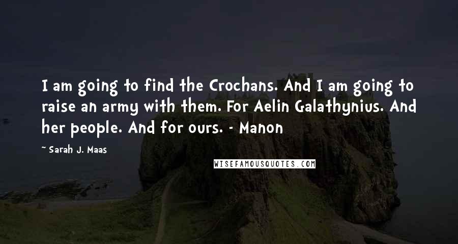 Sarah J. Maas Quotes: I am going to find the Crochans. And I am going to raise an army with them. For Aelin Galathynius. And her people. And for ours. - Manon