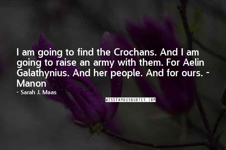 Sarah J. Maas Quotes: I am going to find the Crochans. And I am going to raise an army with them. For Aelin Galathynius. And her people. And for ours. - Manon