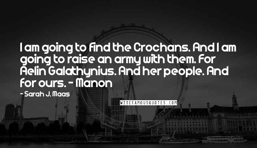 Sarah J. Maas Quotes: I am going to find the Crochans. And I am going to raise an army with them. For Aelin Galathynius. And her people. And for ours. - Manon