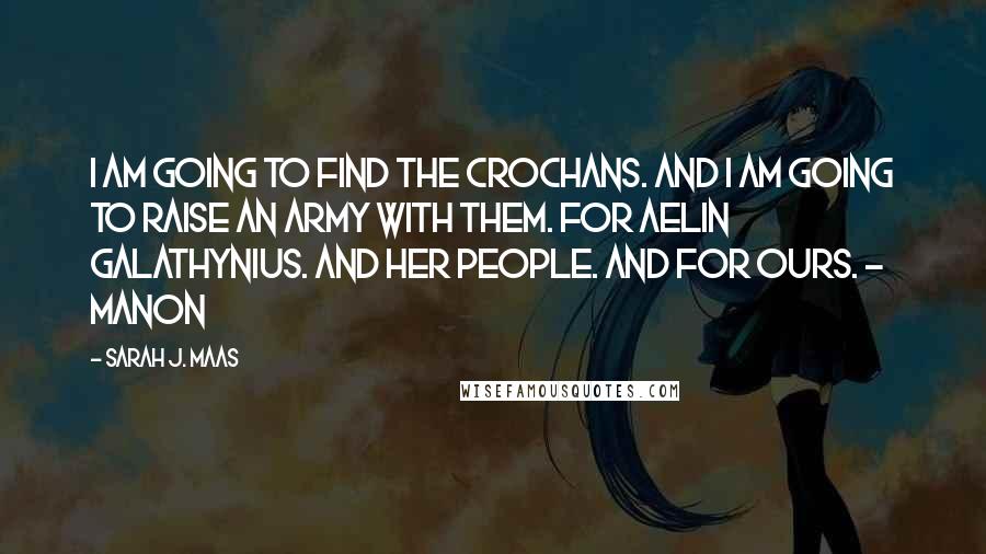 Sarah J. Maas Quotes: I am going to find the Crochans. And I am going to raise an army with them. For Aelin Galathynius. And her people. And for ours. - Manon