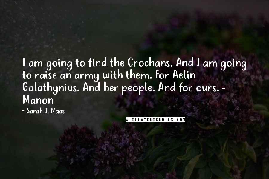 Sarah J. Maas Quotes: I am going to find the Crochans. And I am going to raise an army with them. For Aelin Galathynius. And her people. And for ours. - Manon